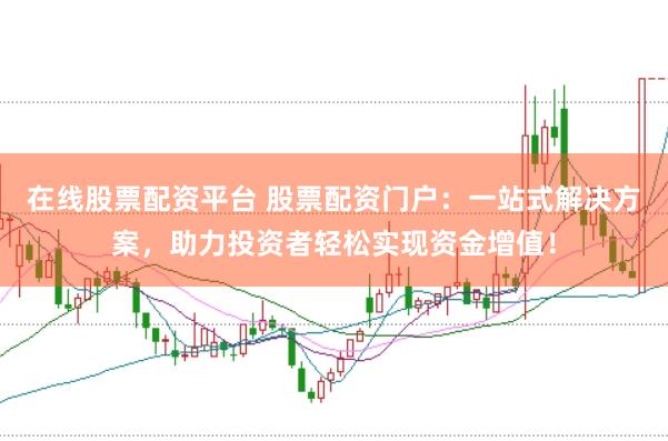 在线股票配资平台 股票配资门户：一站式解决方案，助力投资者轻松实现资金增值！