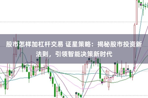 股市怎样加杠杆交易 证星策略：揭秘股市投资新法则，引领智能决策新时代