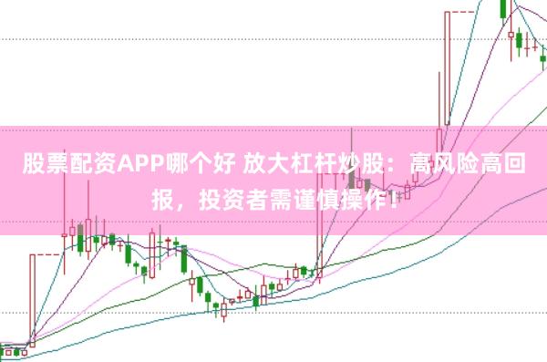 股票配资APP哪个好 放大杠杆炒股：高风险高回报，投资者需谨慎操作！