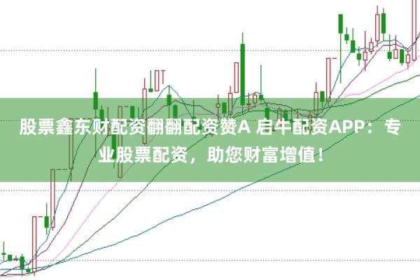股票鑫东财配资翻翻配资赞A 启牛配资APP：专业股票配资，助您财富增值！