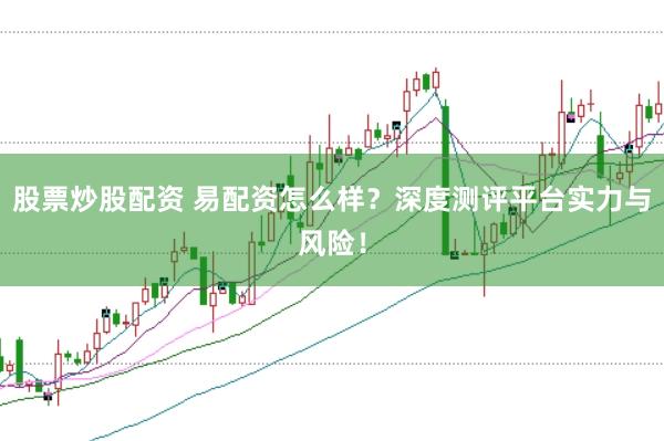 股票炒股配资 易配资怎么样？深度测评平台实力与风险！
