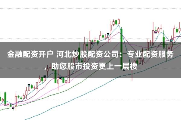 金融配资开户 河北炒股配资公司：专业配资服务，助您股市投资更上一层楼