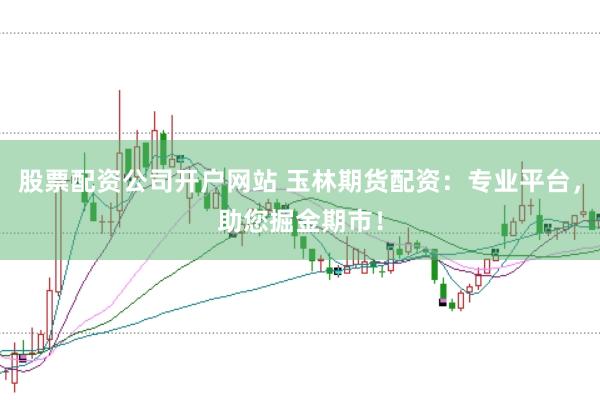 股票配资公司开户网站 玉林期货配资：专业平台，助您掘金期市！