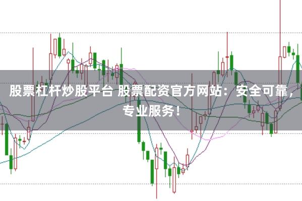 股票杠杆炒股平台 股票配资官方网站：安全可靠，专业服务！