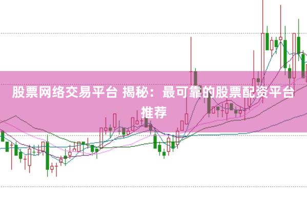 股票网络交易平台 揭秘：最可靠的股票配资平台推荐