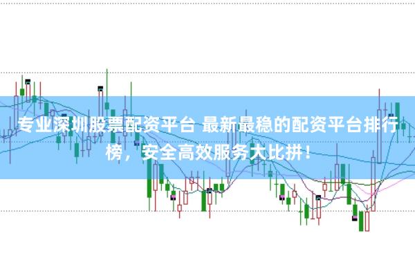 专业深圳股票配资平台 最新最稳的配资平台排行榜，安全高效服务大比拼！