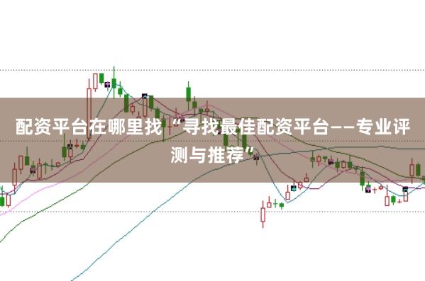 配资平台在哪里找 “寻找最佳配资平台——专业评测与推荐”