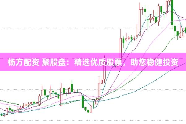 杨方配资 聚股盘：精选优质股票，助您稳健投资