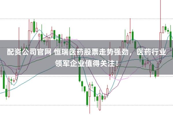 配资公司官网 恒瑞医药股票走势强劲，医药行业领军企业值得关注！