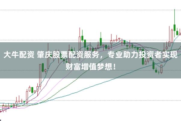 大牛配资 肇庆股票配资服务，专业助力投资者实现财富增值梦想！
