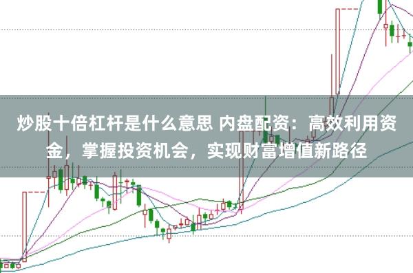 炒股十倍杠杆是什么意思 内盘配资：高效利用资金，掌握投资机会，实现财富增值新路径