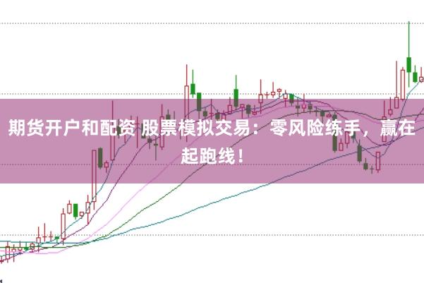 期货开户和配资 股票模拟交易：零风险练手，赢在起跑线！