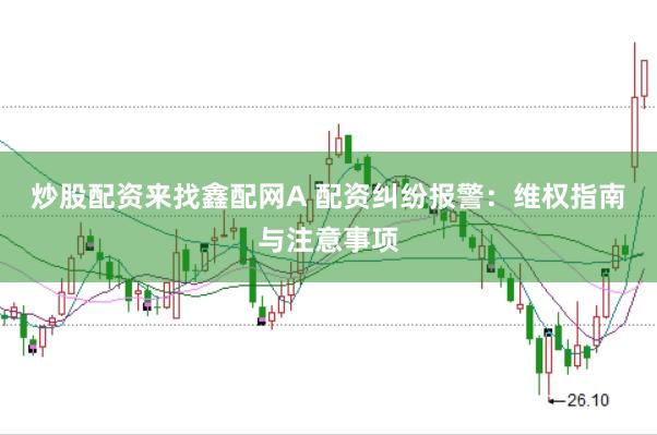 炒股配资来找鑫配网A 配资纠纷报警：维权指南与注意事项
