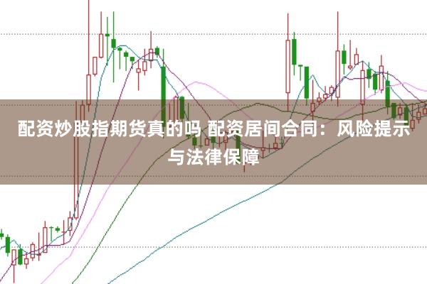 配资炒股指期货真的吗 配资居间合同：风险提示与法律保障