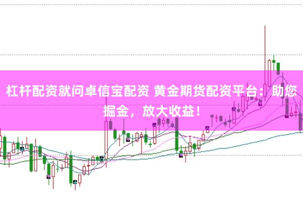 杠杆配资就问卓信宝配资 黄金期货配资平台：助您掘金，放大收益！