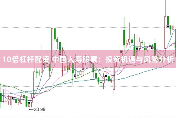 10倍杠杆配资 中国人寿股票：投资机遇与风险分析
