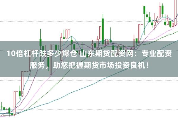 10倍杠杆跌多少爆仓 山东期货配资网：专业配资服务，助您把握期货市场投资良机！