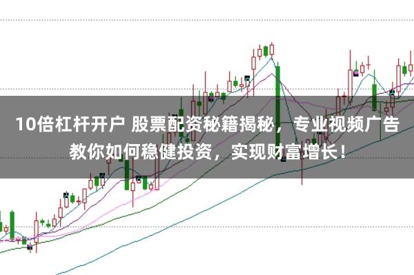 10倍杠杆开户 股票配资秘籍揭秘，专业视频广告教你如何稳健投资，实现财富增长！
