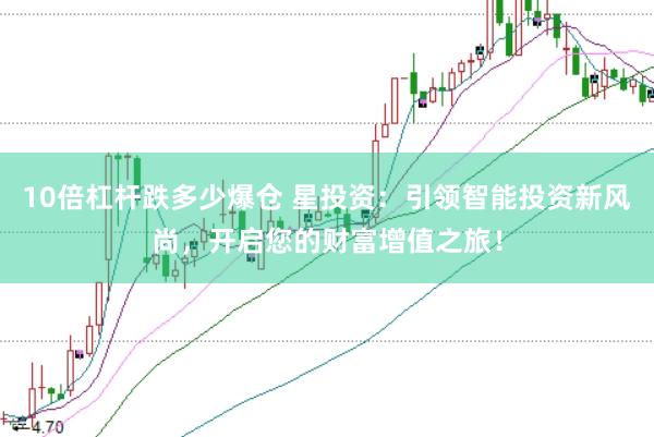 10倍杠杆跌多少爆仓 星投资：引领智能投资新风尚，开启您的财富增值之旅！