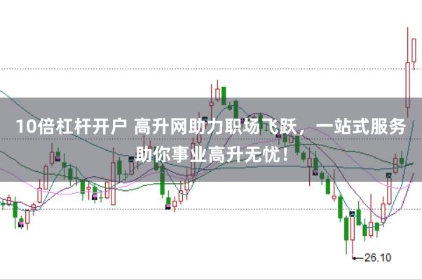 10倍杠杆开户 高升网助力职场飞跃，一站式服务助你事业高升无忧！