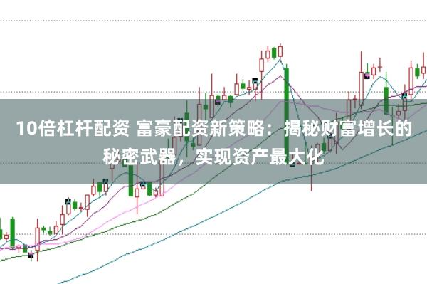 10倍杠杆配资 富豪配资新策略：揭秘财富增长的秘密武器，实现资产最大化