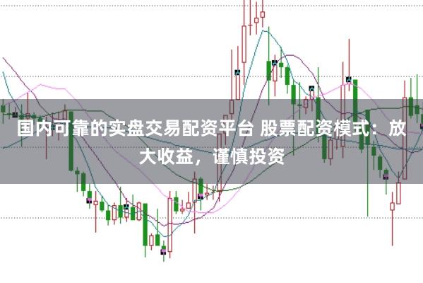 国内可靠的实盘交易配资平台 股票配资模式：放大收益，谨慎投资