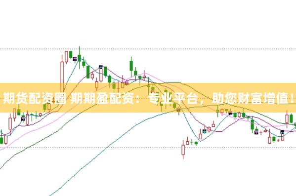 期货配资圈 期期盈配资：专业平台，助您财富增值！