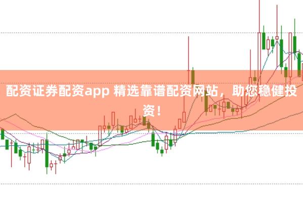 配资证券配资app 精选靠谱配资网站，助您稳健投资！