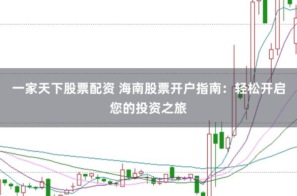 一家天下股票配资 海南股票开户指南：轻松开启您的投资之旅