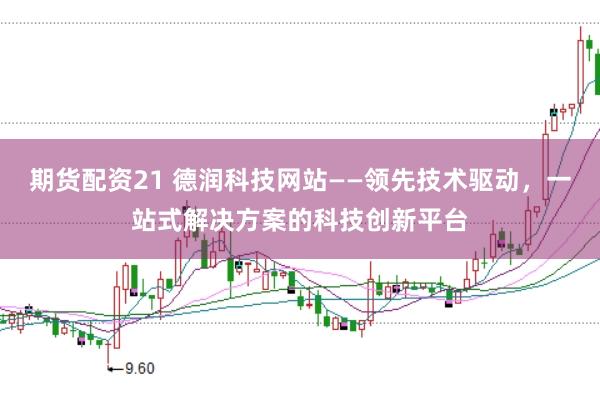 期货配资21 德润科技网站——领先技术驱动，一站式解决方案的科技创新平台