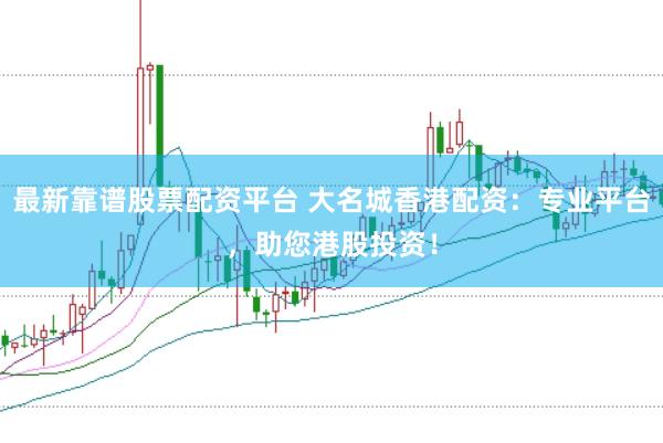 最新靠谱股票配资平台 大名城香港配资：专业平台，助您港股投资！