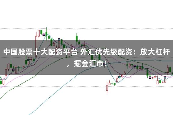 中国股票十大配资平台 外汇优先级配资：放大杠杆，掘金汇市！