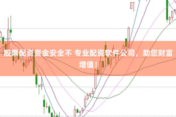 股票配资资金安全不 专业配资软件公司，助您财富增值！