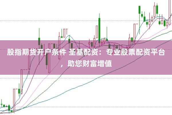 股指期货开户条件 圣基配资：专业股票配资平台，助您财富增值