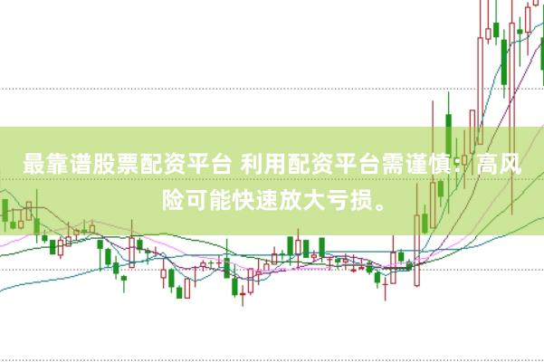 最靠谱股票配资平台 利用配资平台需谨慎：高风险可能快速放大亏损。