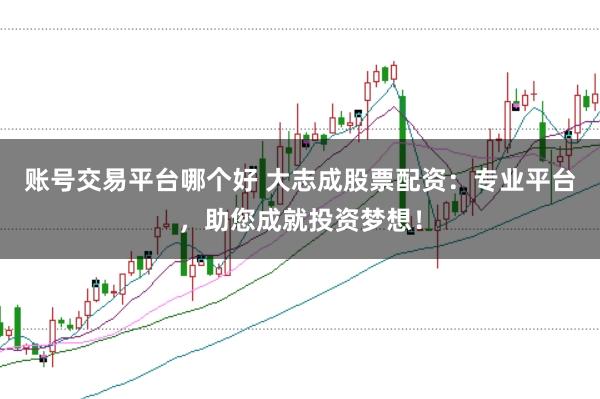 账号交易平台哪个好 大志成股票配资：专业平台，助您成就投资梦想！