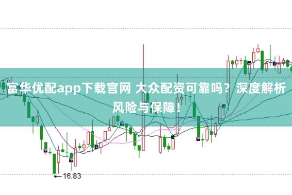 富华优配app下载官网 大众配资可靠吗？深度解析风险与保障！