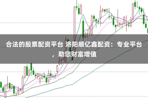 合法的股票配资平台 洛阳顺亿鑫配资：专业平台，助您财富增值
