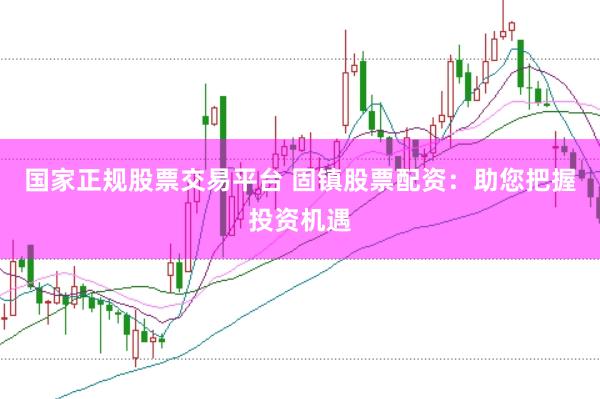 国家正规股票交易平台 固镇股票配资：助您把握投资机遇