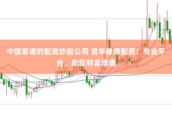 中国靠谱的配资炒股公司 宜华健康配资：专业平台，助您财富增值