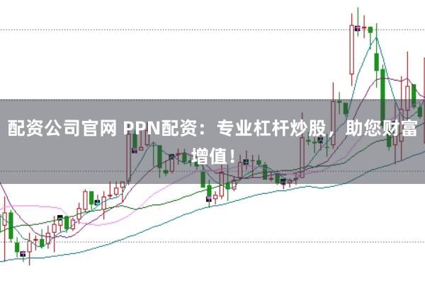 配资公司官网 PPN配资：专业杠杆炒股，助您财富增值！