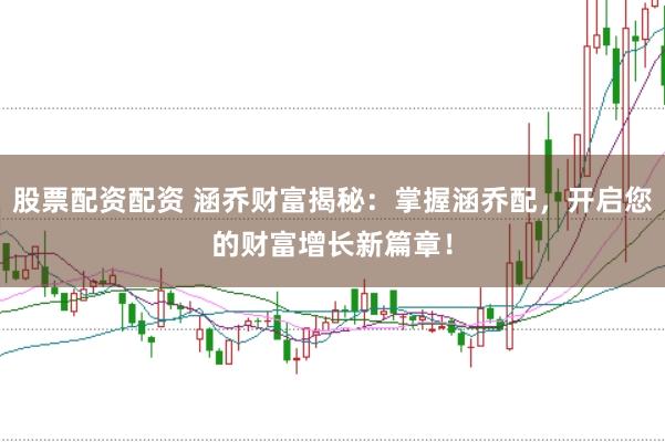 股票配资配资 涵乔财富揭秘：掌握涵乔配，开启您的财富增长新篇章！