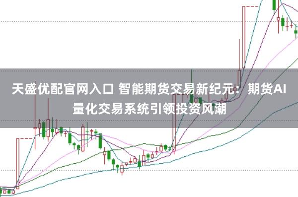 天盛优配官网入口 智能期货交易新纪元：期货AI量化交易系统引领投资风潮