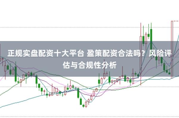 正规实盘配资十大平台 盈策配资合法吗？风险评估与合规性分析