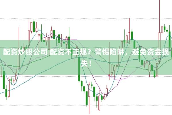 配资炒股公司 配资不正规？警惕陷阱，避免资金损失！