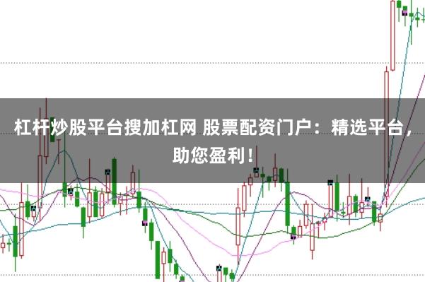 杠杆炒股平台搜加杠网 股票配资门户：精选平台，助您盈利！