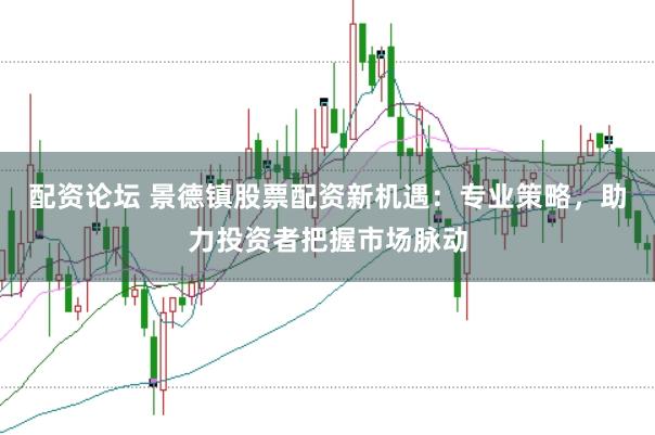 配资论坛 景德镇股票配资新机遇：专业策略，助力投资者把握市场脉动