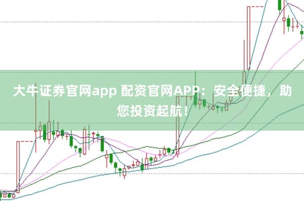 大牛证券官网app 配资官网APP：安全便捷，助您投资起航！