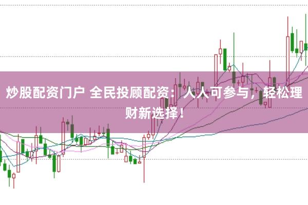 炒股配资门户 全民投顾配资：人人可参与，轻松理财新选择！