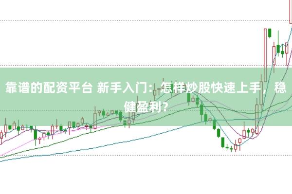 靠谱的配资平台 新手入门：怎样炒股快速上手，稳健盈利？